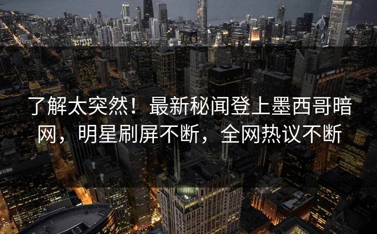 了解太突然！最新秘闻登上墨西哥暗网，明星刷屏不断，全网热议不断