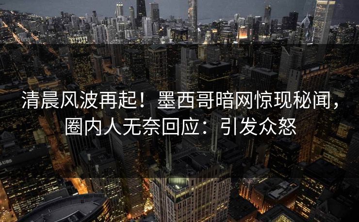 清晨风波再起！墨西哥暗网惊现秘闻，圈内人无奈回应：引发众怒