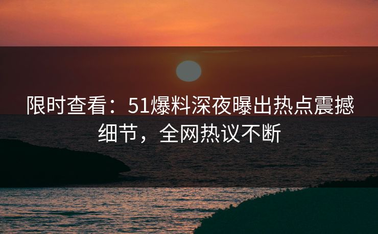 限时查看：51爆料深夜曝出热点震撼细节，全网热议不断