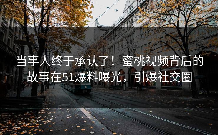 当事人终于承认了！蜜桃视频背后的故事在51爆料曝光，引爆社交圈