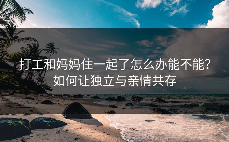 打工和妈妈住一起了怎么办能不能？如何让独立与亲情共存