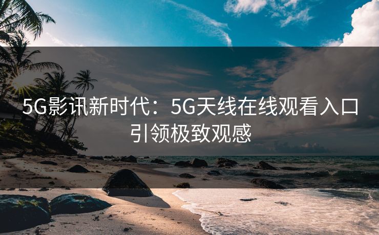 5G影讯新时代：5G天线在线观看入口引领极致观感