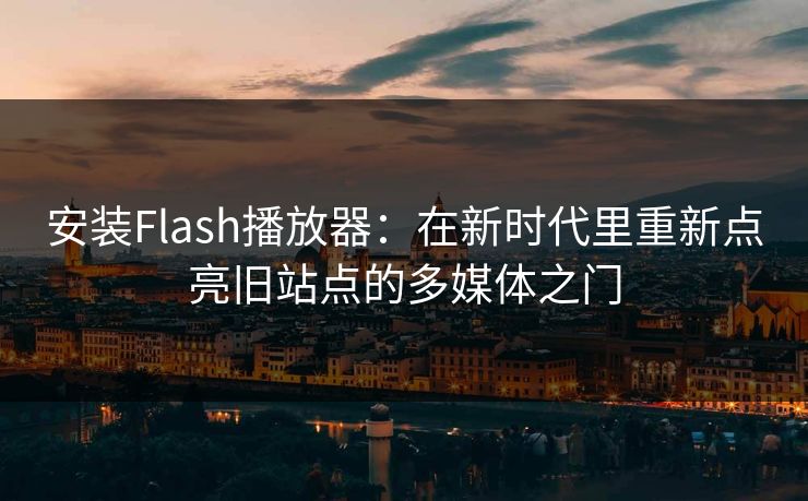 安装Flash播放器：在新时代里重新点亮旧站点的多媒体之门