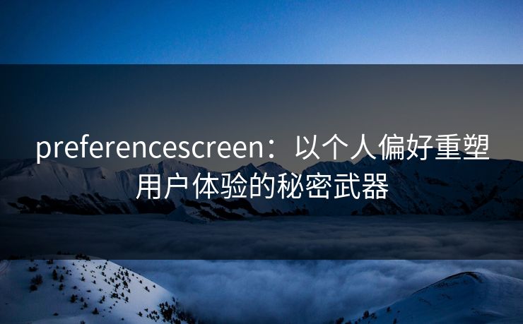 preferencescreen：以个人偏好重塑用户体验的秘密武器