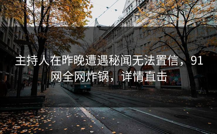 主持人在昨晚遭遇秘闻无法置信，91网全网炸锅，详情直击