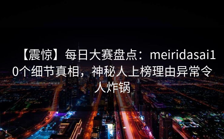 【震惊】每日大赛盘点：meiridasai10个细节真相，神秘人上榜理由异常令人炸锅