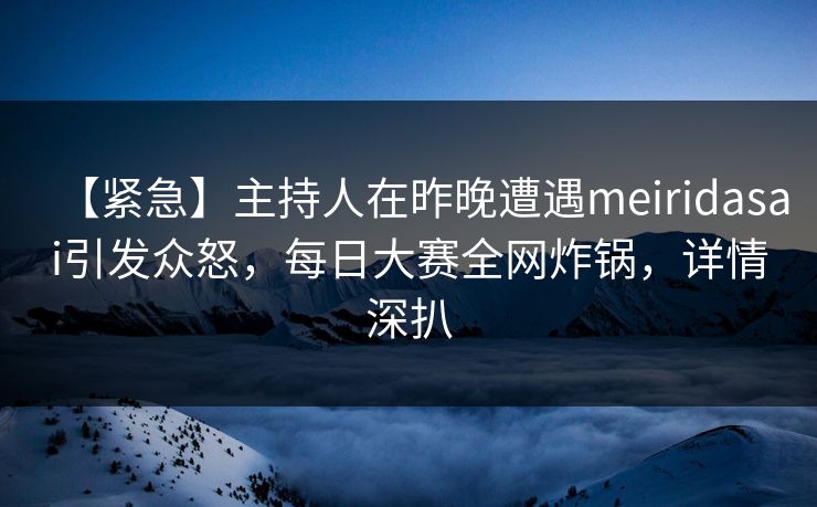 【紧急】主持人在昨晚遭遇meiridasai引发众怒，每日大赛全网炸锅，详情深扒