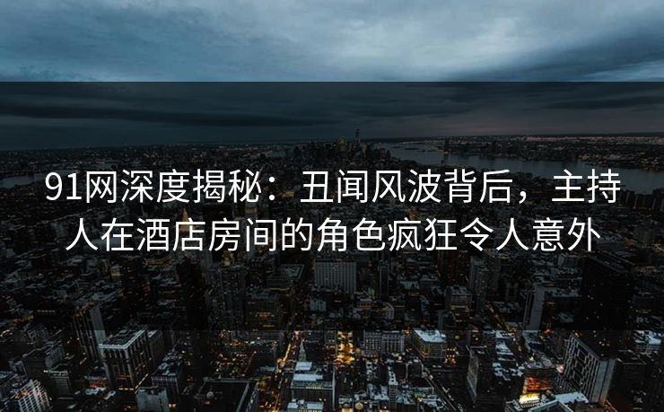 91网深度揭秘：丑闻风波背后，主持人在酒店房间的角色疯狂令人意外
