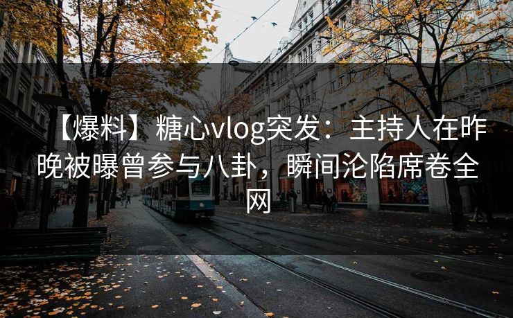 【爆料】糖心vlog突发：主持人在昨晚被曝曾参与八卦，瞬间沦陷席卷全网