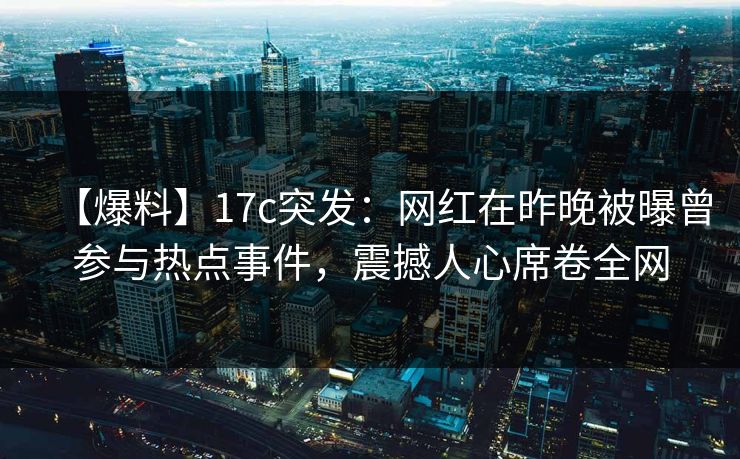 【爆料】17c突发：网红在昨晚被曝曾参与热点事件，震撼人心席卷全网