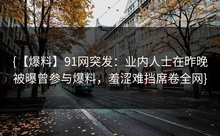 {【爆料】91网突发：业内人士在昨晚被曝曾参与爆料，羞涩难挡席卷全网}