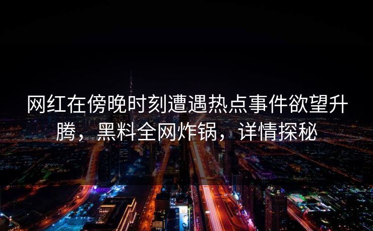 网红在傍晚时刻遭遇热点事件欲望升腾，黑料全网炸锅，详情探秘