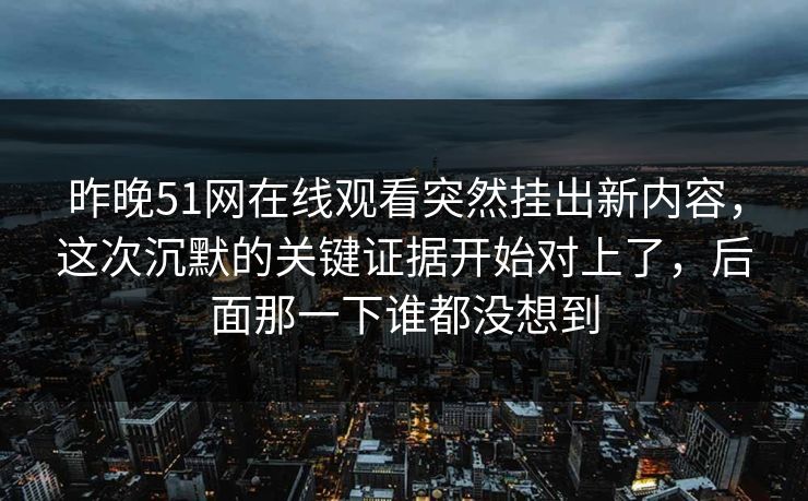 昨晚51网在线观看突然挂出新内容，这次沉默的关键证据开始对上了，后面那一下谁都没想到