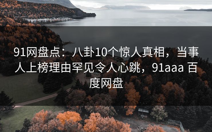 91网盘点：八卦10个惊人真相，当事人上榜理由罕见令人心跳，91aaa 百度网盘